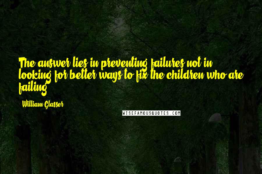 William Glasser Quotes: The answer lies in preventing failures not in looking for better ways to fix the children who are failing.