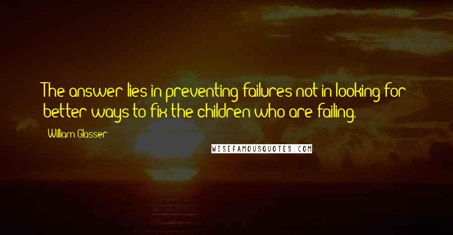 William Glasser Quotes: The answer lies in preventing failures not in looking for better ways to fix the children who are failing.