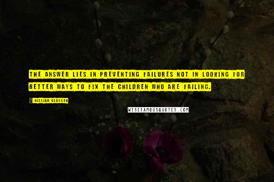 William Glasser Quotes: The answer lies in preventing failures not in looking for better ways to fix the children who are failing.