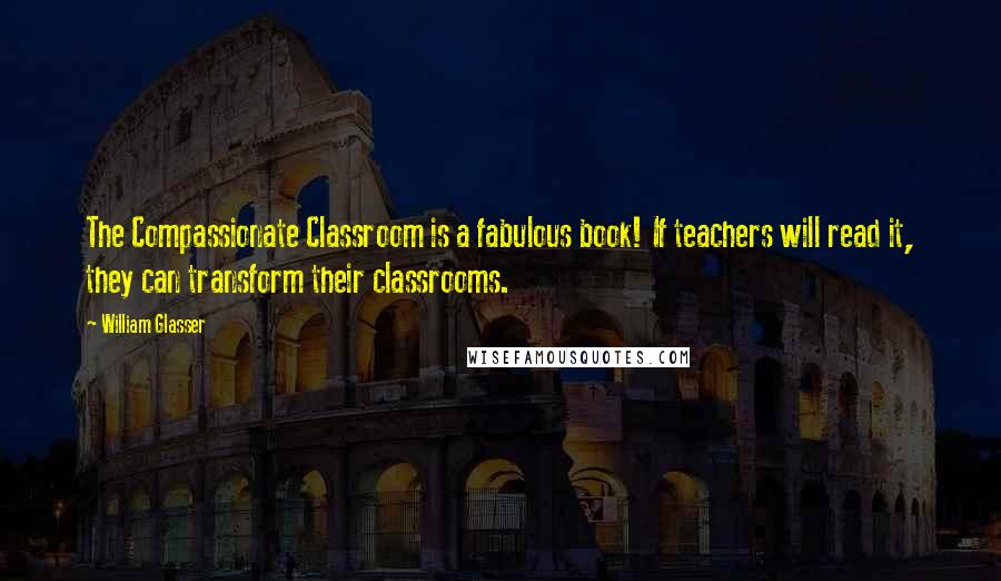 William Glasser Quotes: The Compassionate Classroom is a fabulous book! If teachers will read it, they can transform their classrooms.