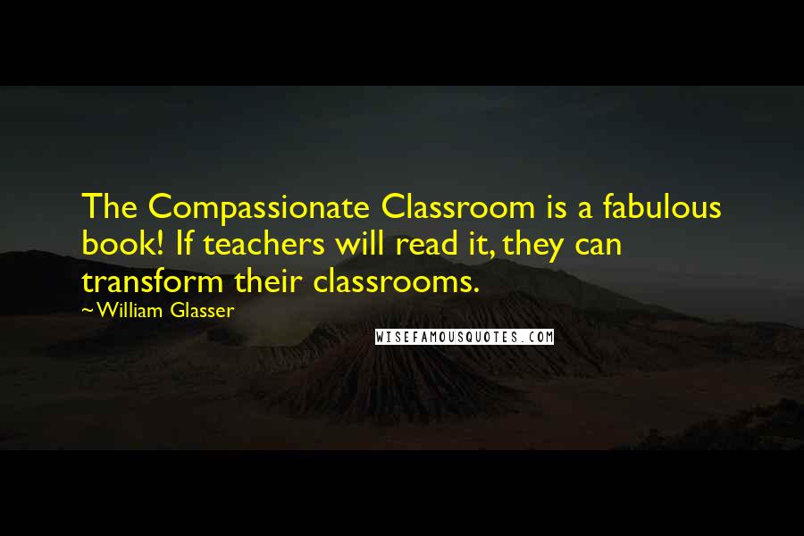 William Glasser Quotes: The Compassionate Classroom is a fabulous book! If teachers will read it, they can transform their classrooms.