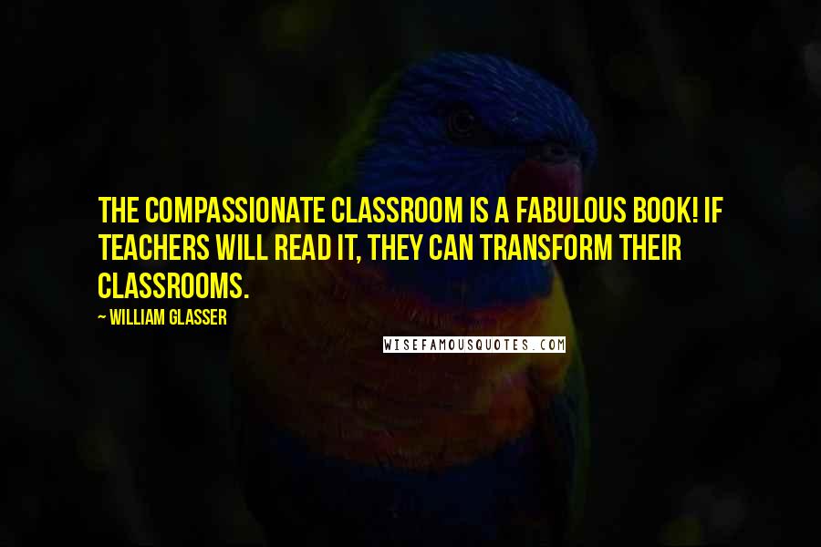 William Glasser Quotes: The Compassionate Classroom is a fabulous book! If teachers will read it, they can transform their classrooms.