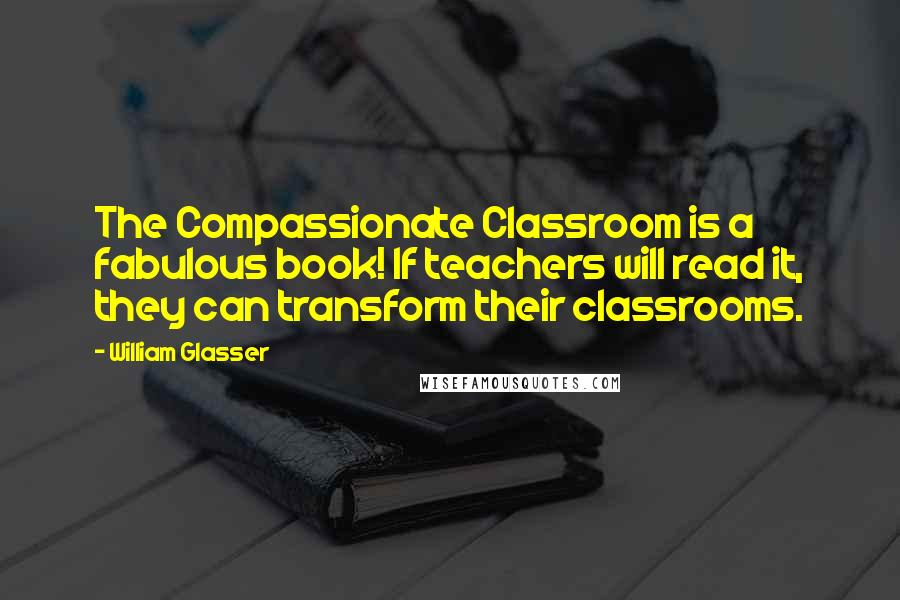 William Glasser Quotes: The Compassionate Classroom is a fabulous book! If teachers will read it, they can transform their classrooms.