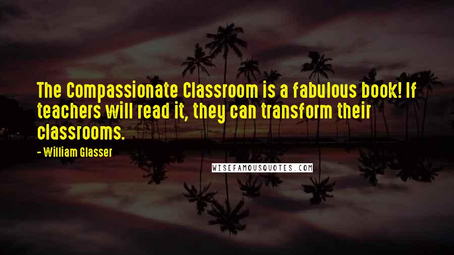 William Glasser Quotes: The Compassionate Classroom is a fabulous book! If teachers will read it, they can transform their classrooms.