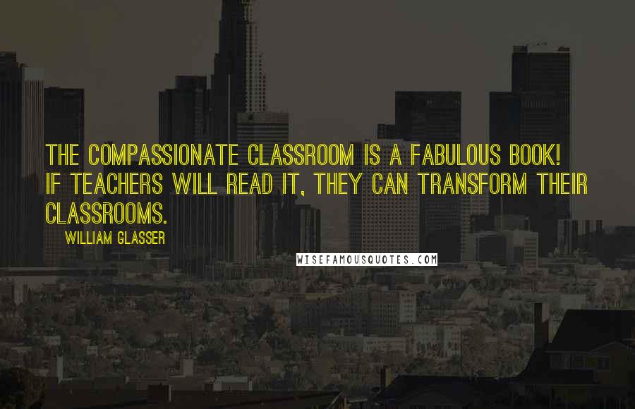 William Glasser Quotes: The Compassionate Classroom is a fabulous book! If teachers will read it, they can transform their classrooms.