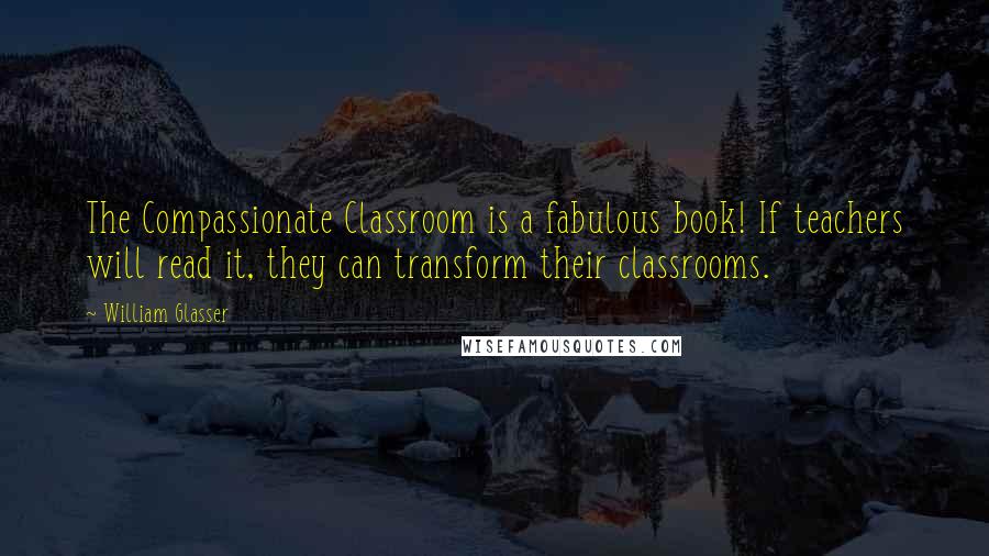 William Glasser Quotes: The Compassionate Classroom is a fabulous book! If teachers will read it, they can transform their classrooms.