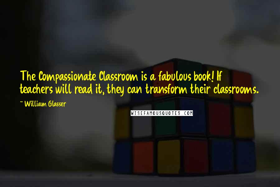 William Glasser Quotes: The Compassionate Classroom is a fabulous book! If teachers will read it, they can transform their classrooms.