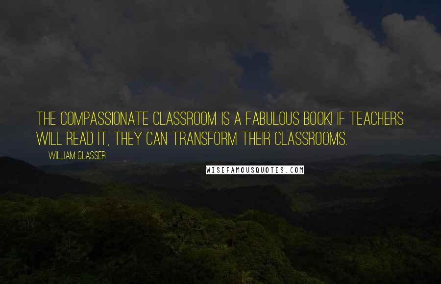 William Glasser Quotes: The Compassionate Classroom is a fabulous book! If teachers will read it, they can transform their classrooms.