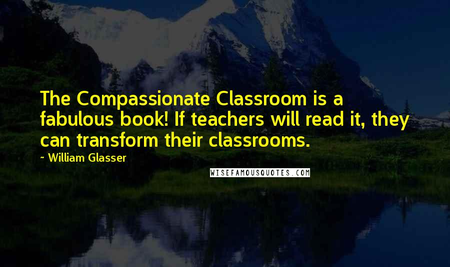 William Glasser Quotes: The Compassionate Classroom is a fabulous book! If teachers will read it, they can transform their classrooms.