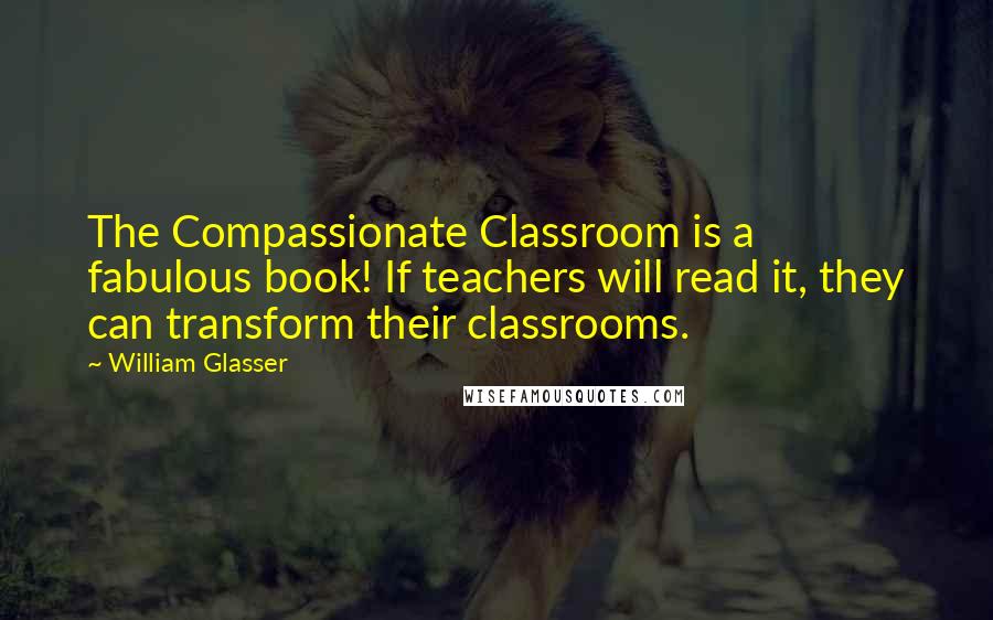 William Glasser Quotes: The Compassionate Classroom is a fabulous book! If teachers will read it, they can transform their classrooms.