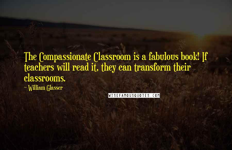 William Glasser Quotes: The Compassionate Classroom is a fabulous book! If teachers will read it, they can transform their classrooms.