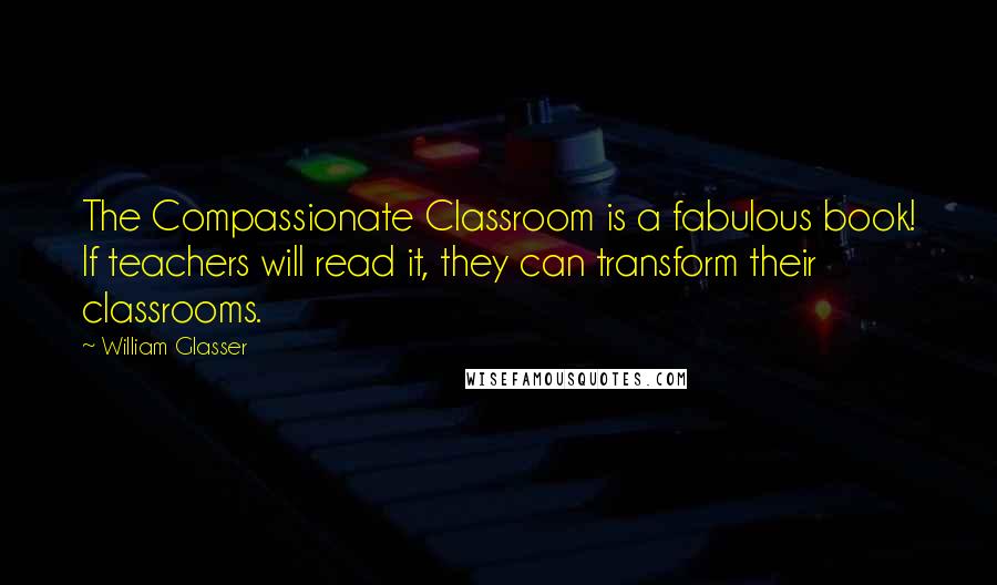 William Glasser Quotes: The Compassionate Classroom is a fabulous book! If teachers will read it, they can transform their classrooms.