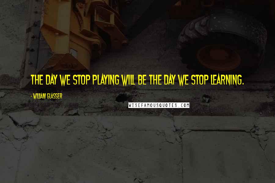 William Glasser Quotes: The day we stop playing will be the day we stop learning.