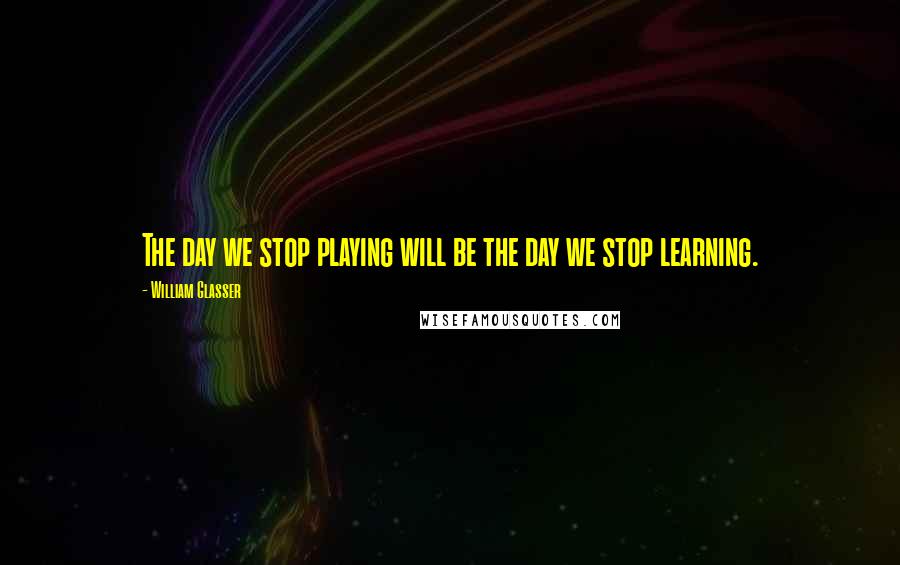 William Glasser Quotes: The day we stop playing will be the day we stop learning.