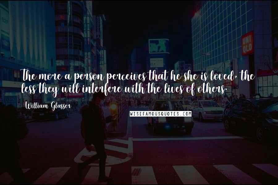 William Glasser Quotes: The more a person perceives that he/she is loved, the less they will interfere with the lives of others.