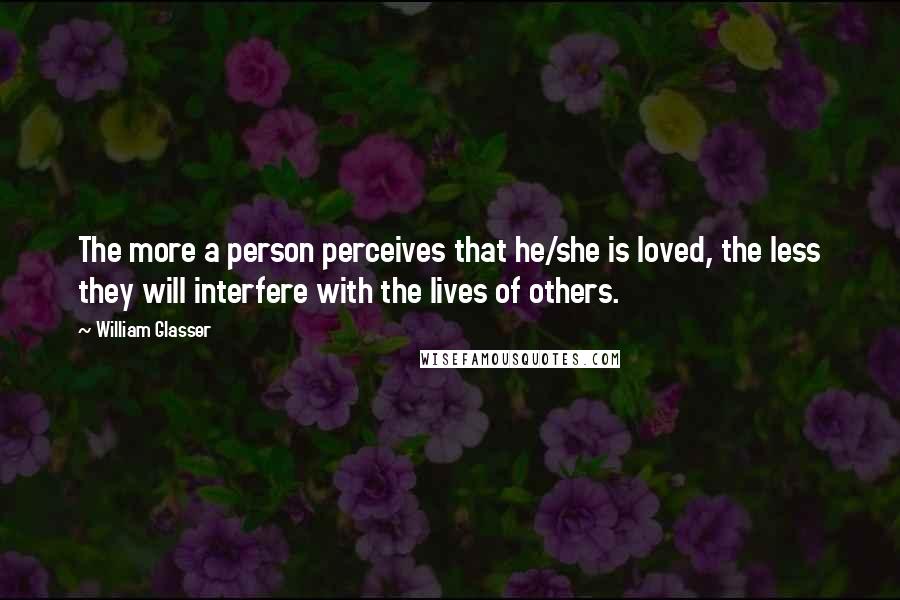 William Glasser Quotes: The more a person perceives that he/she is loved, the less they will interfere with the lives of others.