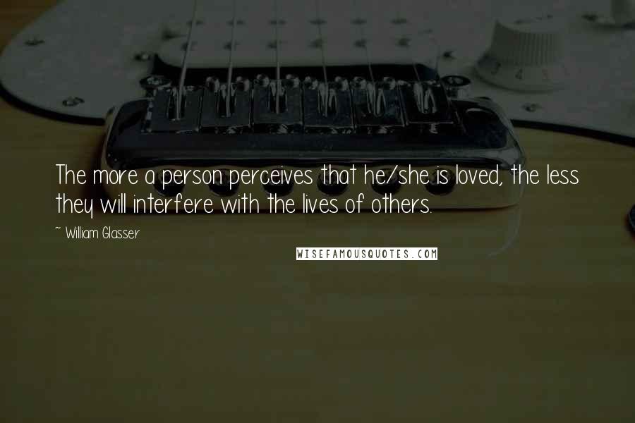 William Glasser Quotes: The more a person perceives that he/she is loved, the less they will interfere with the lives of others.