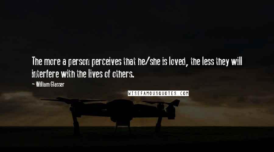 William Glasser Quotes: The more a person perceives that he/she is loved, the less they will interfere with the lives of others.