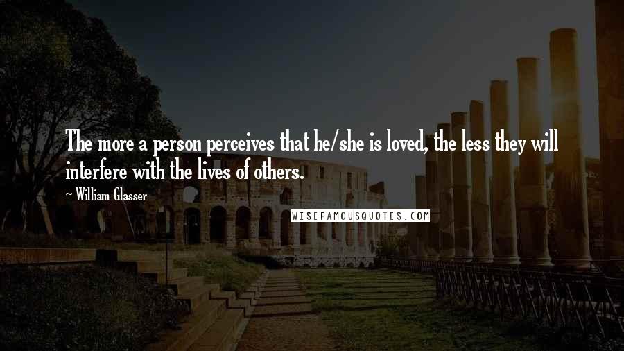 William Glasser Quotes: The more a person perceives that he/she is loved, the less they will interfere with the lives of others.