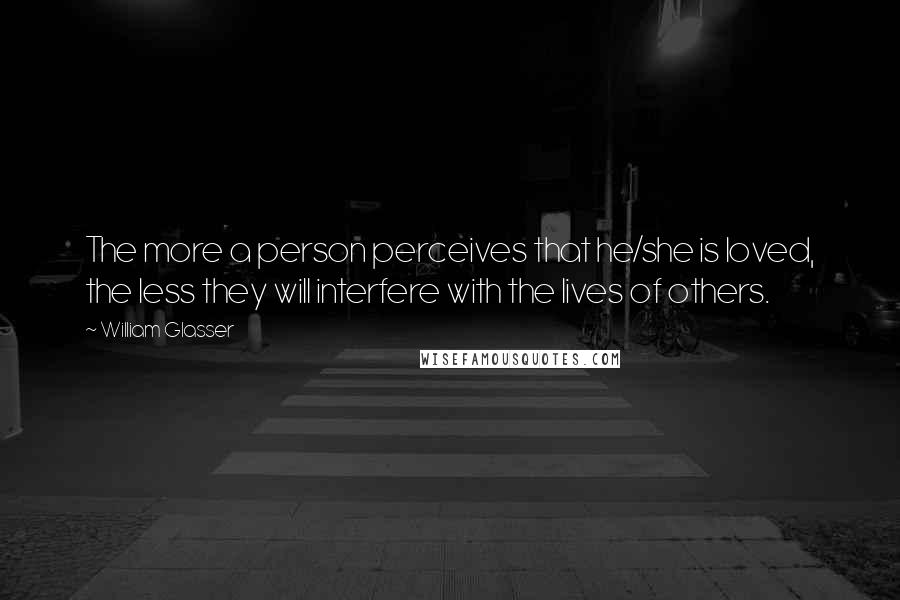 William Glasser Quotes: The more a person perceives that he/she is loved, the less they will interfere with the lives of others.