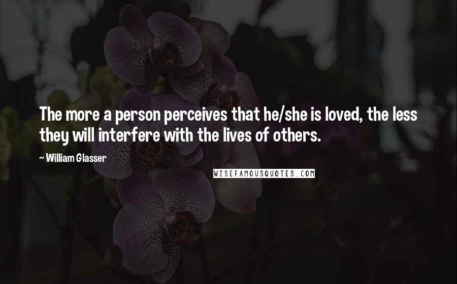 William Glasser Quotes: The more a person perceives that he/she is loved, the less they will interfere with the lives of others.