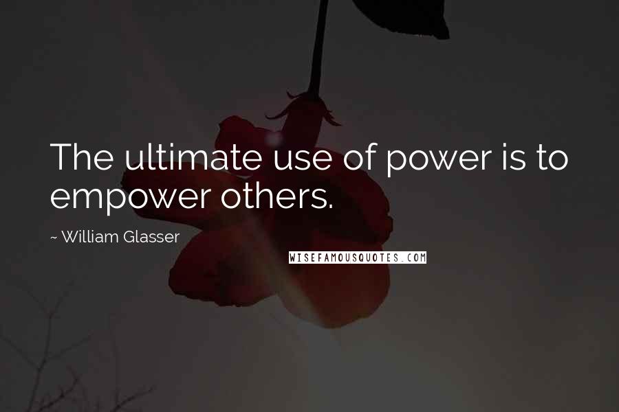 William Glasser Quotes: The ultimate use of power is to empower others.