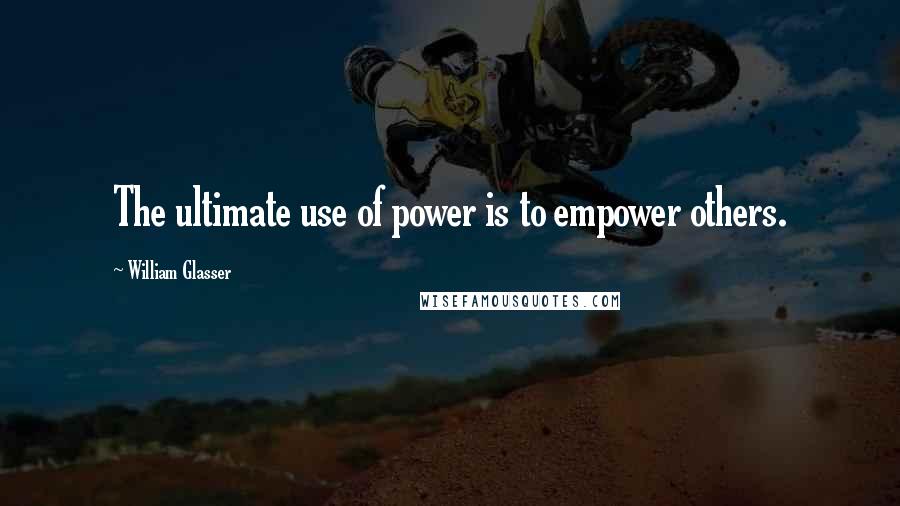 William Glasser Quotes: The ultimate use of power is to empower others.