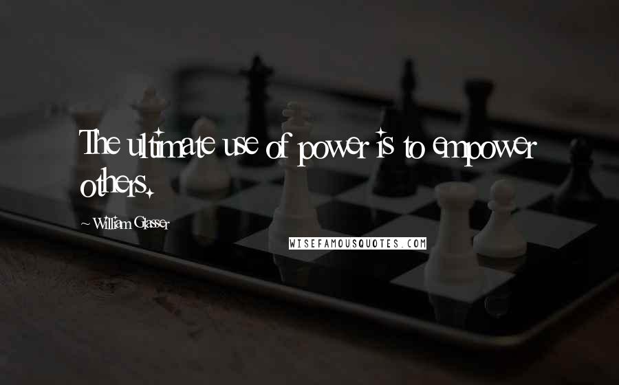 William Glasser Quotes: The ultimate use of power is to empower others.