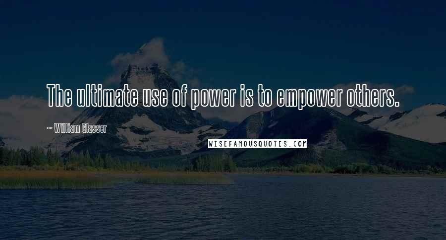 William Glasser Quotes: The ultimate use of power is to empower others.