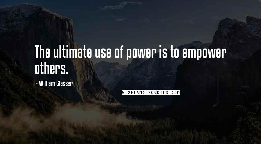 William Glasser Quotes: The ultimate use of power is to empower others.