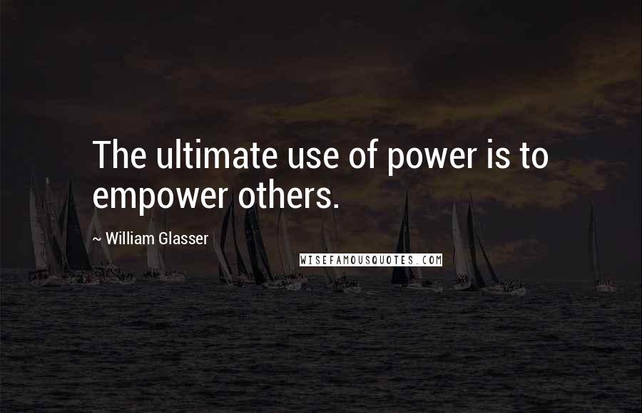 William Glasser Quotes: The ultimate use of power is to empower others.