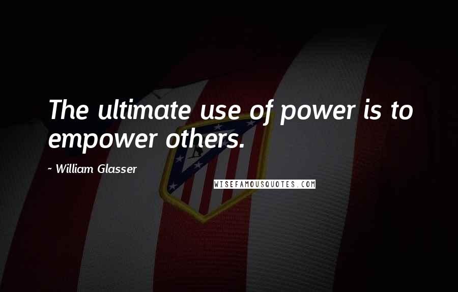 William Glasser Quotes: The ultimate use of power is to empower others.