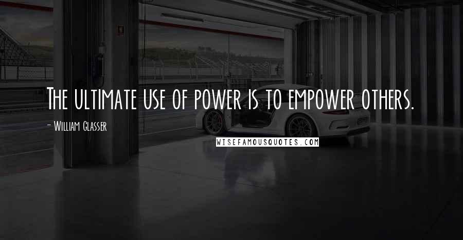 William Glasser Quotes: The ultimate use of power is to empower others.