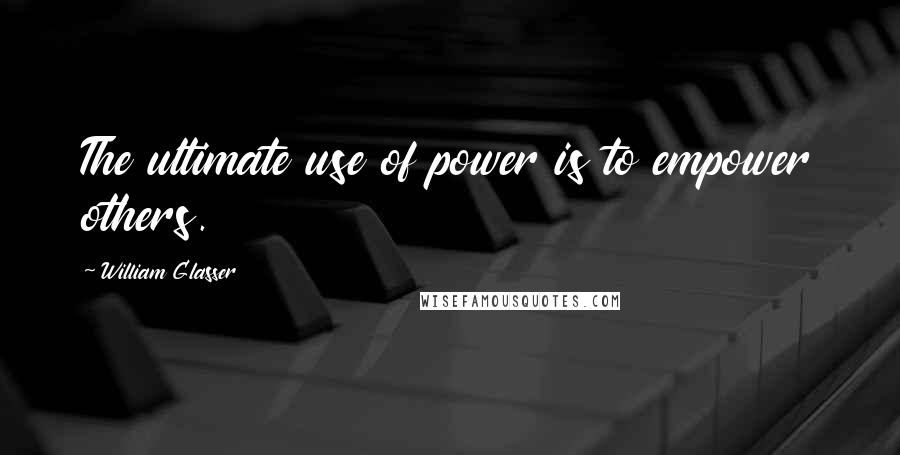 William Glasser Quotes: The ultimate use of power is to empower others.