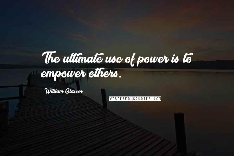 William Glasser Quotes: The ultimate use of power is to empower others.