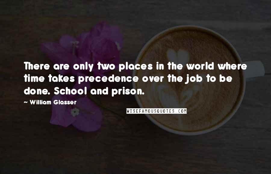 William Glasser Quotes: There are only two places in the world where time takes precedence over the job to be done. School and prison.