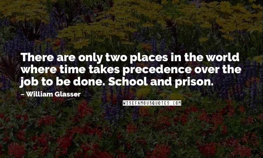 William Glasser Quotes: There are only two places in the world where time takes precedence over the job to be done. School and prison.