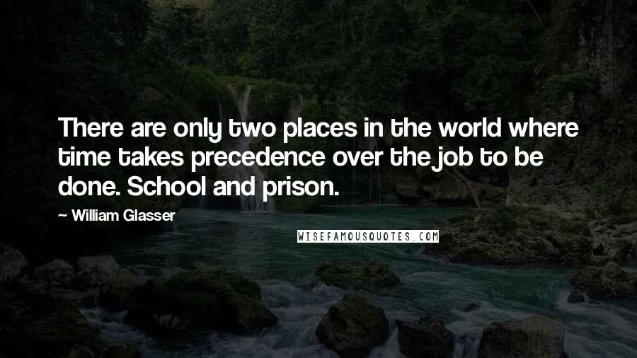William Glasser Quotes: There are only two places in the world where time takes precedence over the job to be done. School and prison.