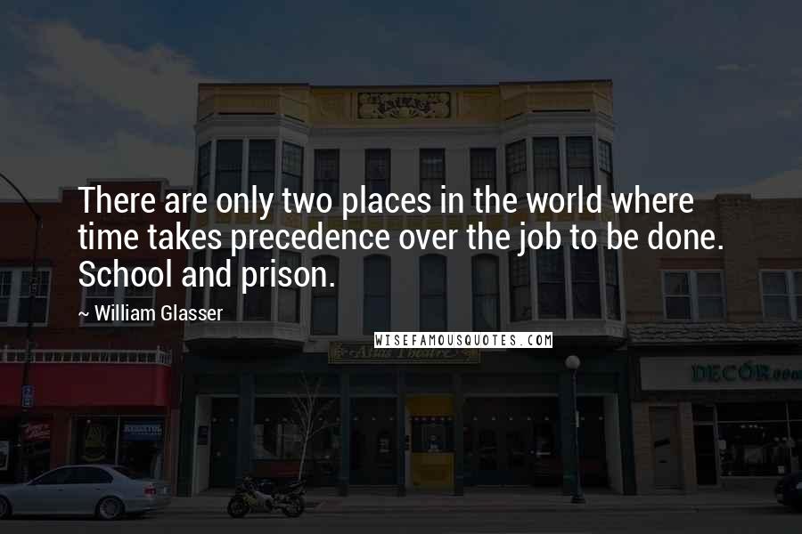 William Glasser Quotes: There are only two places in the world where time takes precedence over the job to be done. School and prison.