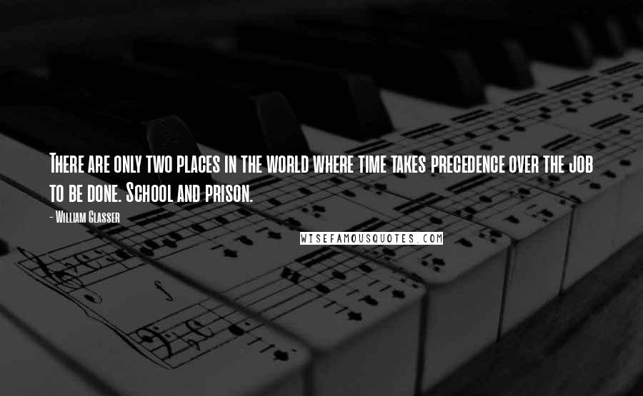 William Glasser Quotes: There are only two places in the world where time takes precedence over the job to be done. School and prison.
