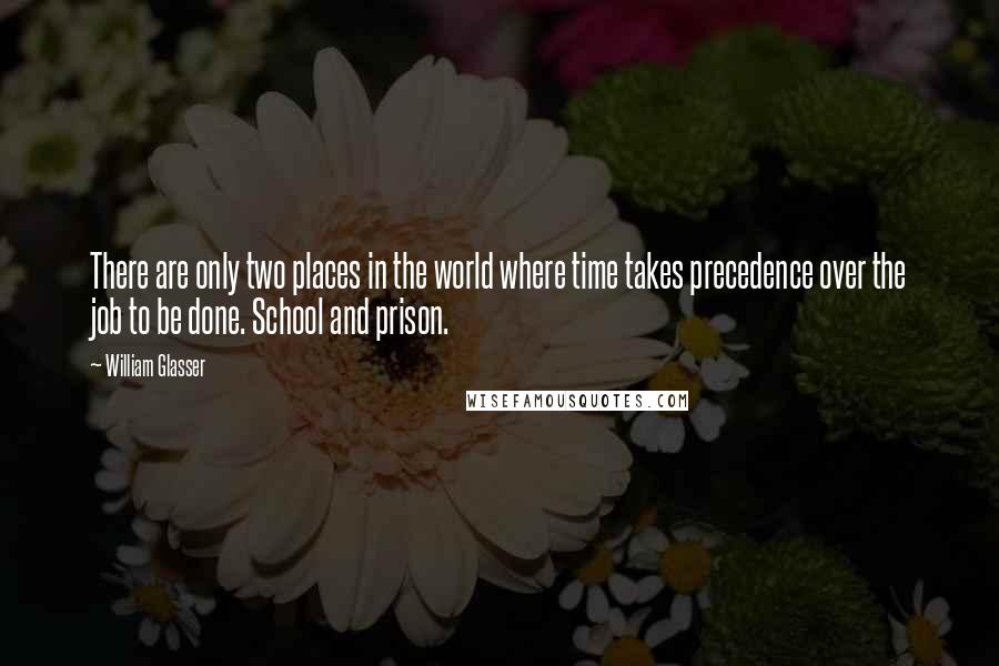 William Glasser Quotes: There are only two places in the world where time takes precedence over the job to be done. School and prison.