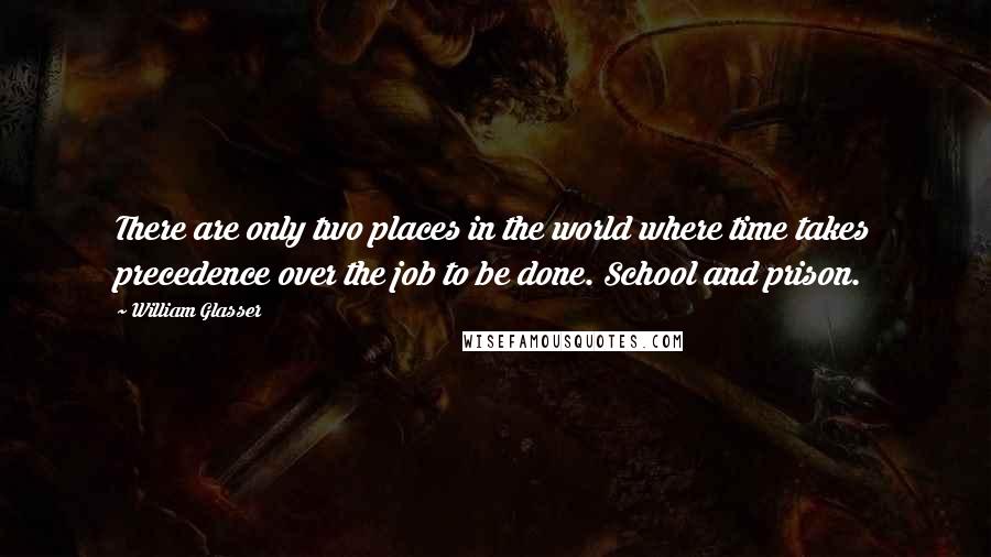 William Glasser Quotes: There are only two places in the world where time takes precedence over the job to be done. School and prison.