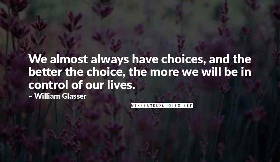 William Glasser Quotes: We almost always have choices, and the better the choice, the more we will be in control of our lives.