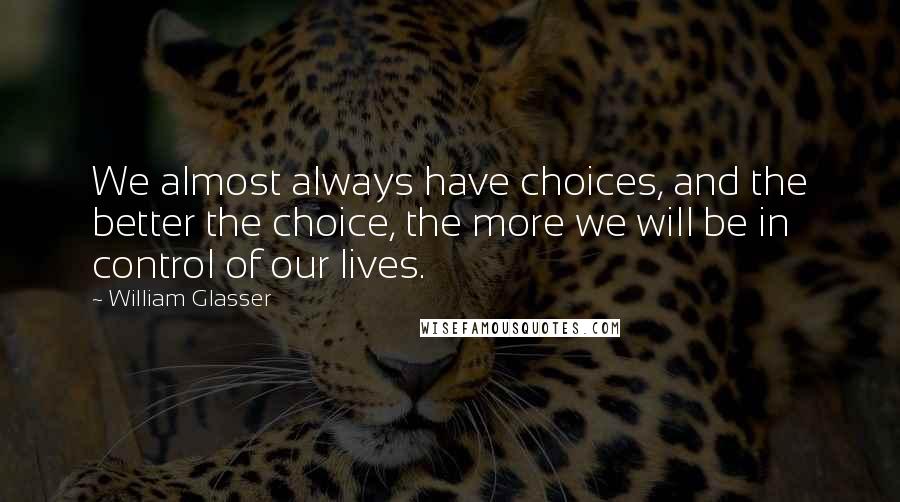 William Glasser Quotes: We almost always have choices, and the better the choice, the more we will be in control of our lives.