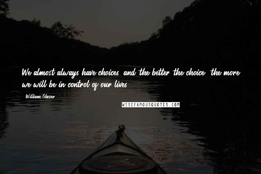 William Glasser Quotes: We almost always have choices, and the better the choice, the more we will be in control of our lives.