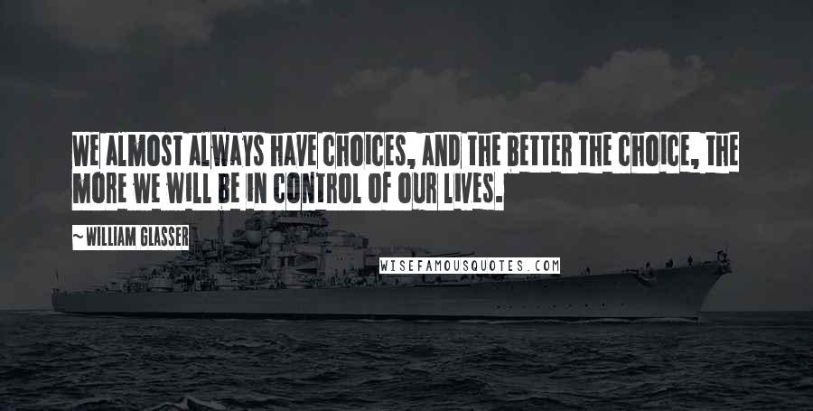 William Glasser Quotes: We almost always have choices, and the better the choice, the more we will be in control of our lives.