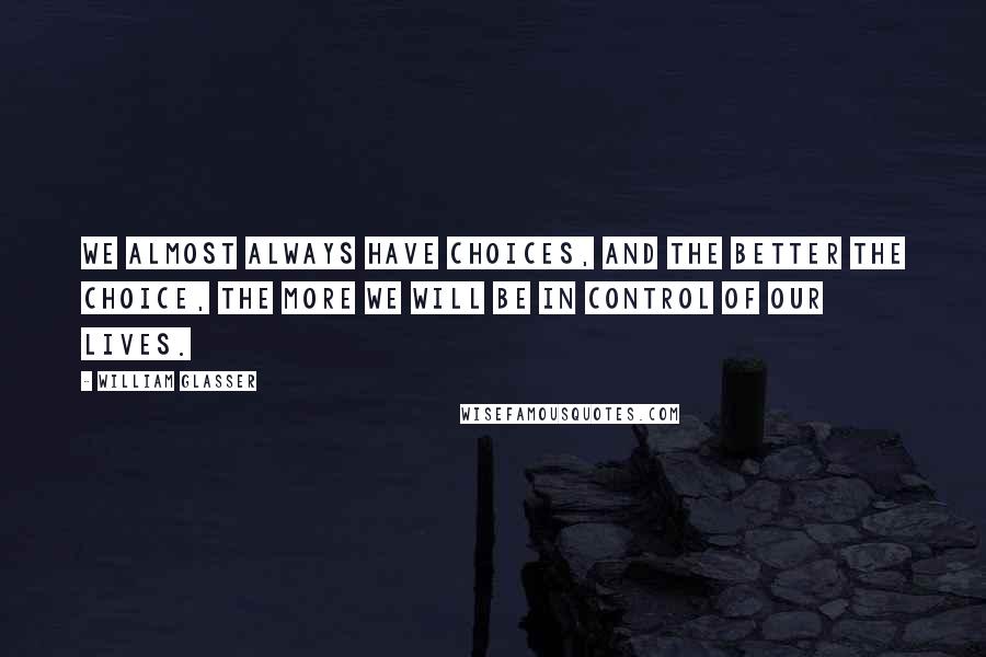 William Glasser Quotes: We almost always have choices, and the better the choice, the more we will be in control of our lives.