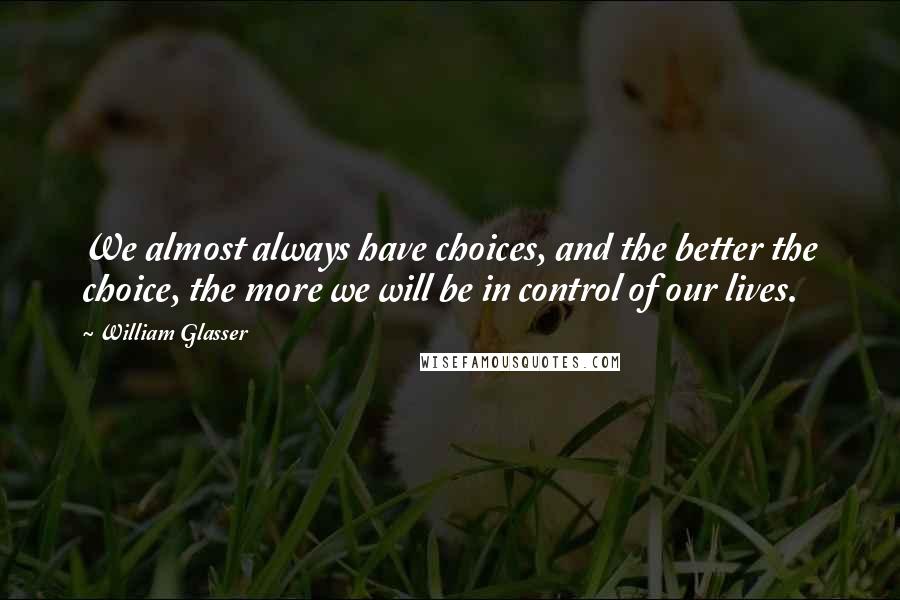 William Glasser Quotes: We almost always have choices, and the better the choice, the more we will be in control of our lives.