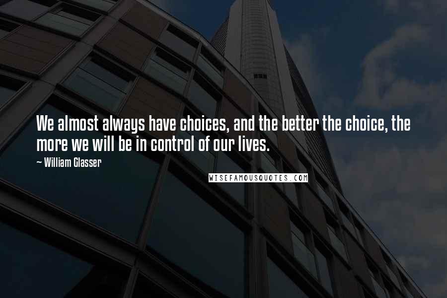 William Glasser Quotes: We almost always have choices, and the better the choice, the more we will be in control of our lives.