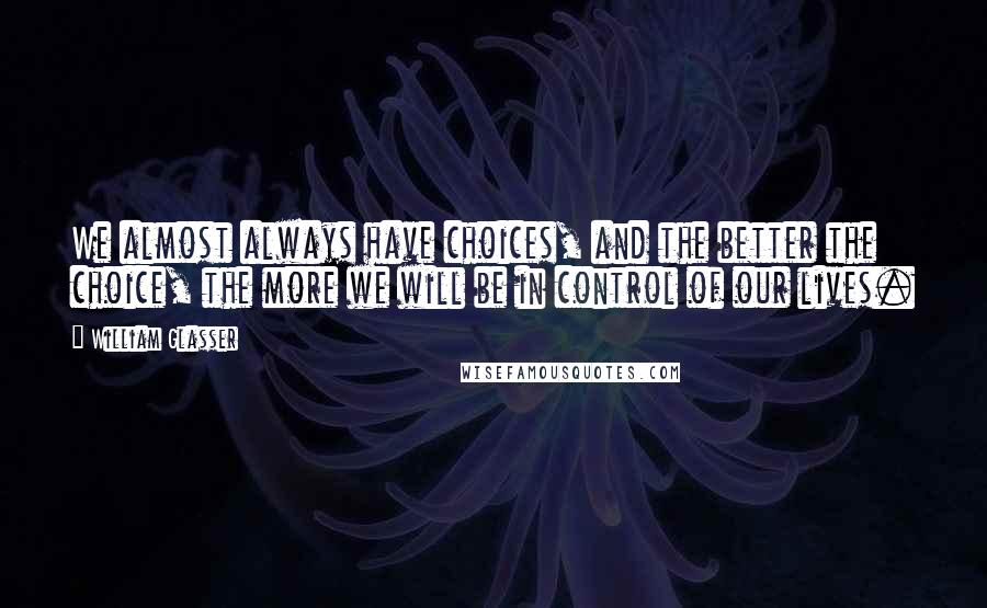 William Glasser Quotes: We almost always have choices, and the better the choice, the more we will be in control of our lives.